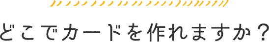 どこでカードを作れますか？